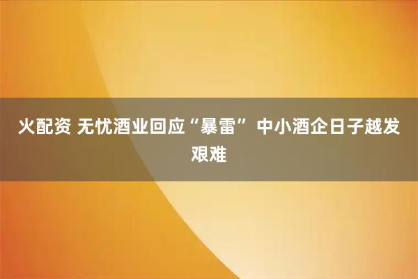 火配资 无忧酒业回应“暴雷” 中小酒企日子越发艰难