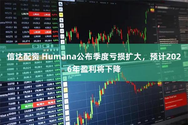 信达配资 Humana公布季度亏损扩大，预计2026年盈利将下降