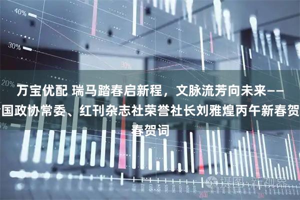 万宝优配 瑞马踏春启新程，文脉流芳向未来——全国政协常委、红刊杂志社荣誉社长刘雅煌丙午新春贺词