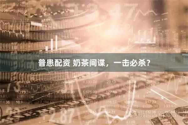 普患配资 奶茶间谍，一击必杀？