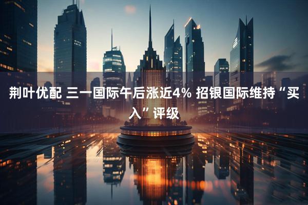 荆叶优配 三一国际午后涨近4% 招银国际维持“买入”评级