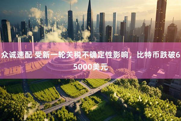 众诚速配 受新一轮关税不确定性影响，比特币跌破65000美元