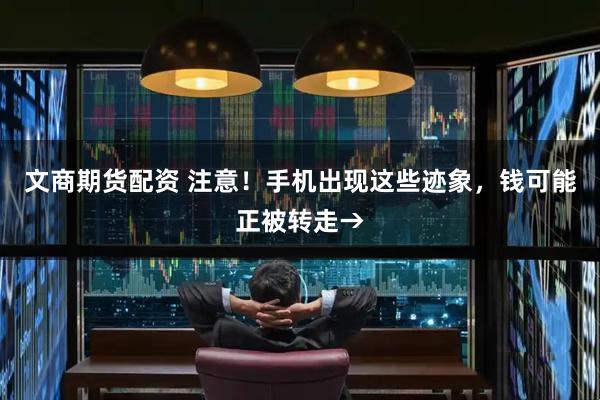 文商期货配资 注意！手机出现这些迹象，钱可能正被转走→