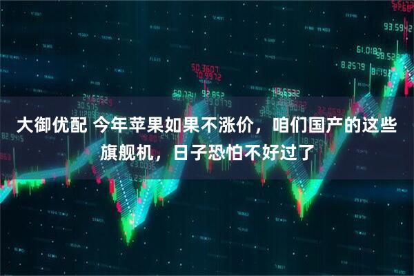 大御优配 今年苹果如果不涨价，咱们国产的这些旗舰机，日子恐怕不好过了