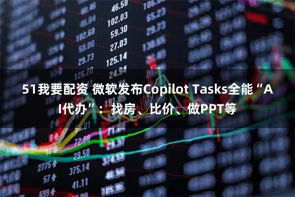51我要配资 微软发布Copilot Tasks全能“AI代办”：找房、比价、做PPT等