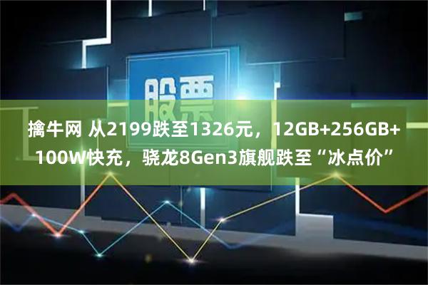 擒牛网 从2199跌至1326元，12GB+256GB+100W快充，骁龙8Gen3旗舰跌至“冰点价”