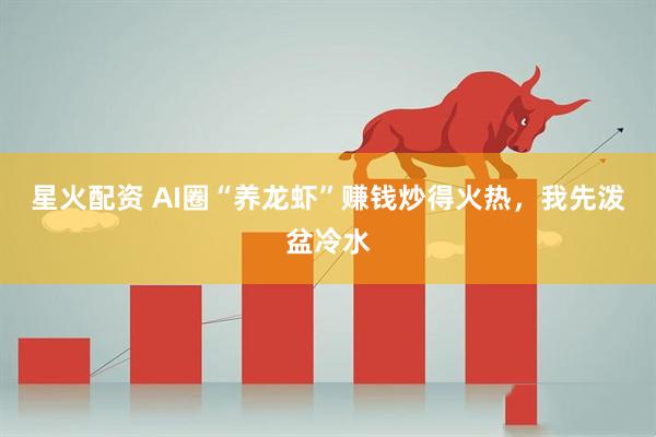 星火配资 AI圈“养龙虾”赚钱炒得火热，我先泼盆冷水