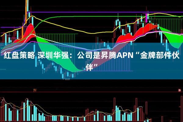 红盘策略 深圳华强：公司是昇腾APN“金牌部件伙伴”
