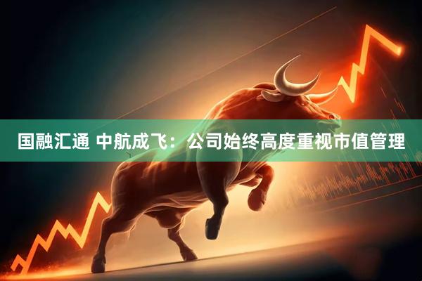 国融汇通 中航成飞：公司始终高度重视市值管理