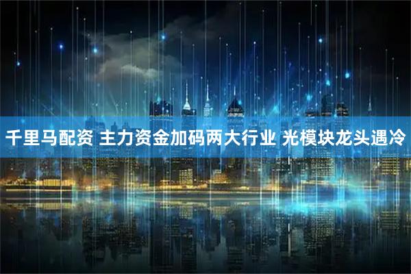 千里马配资 主力资金加码两大行业 光模块龙头遇冷