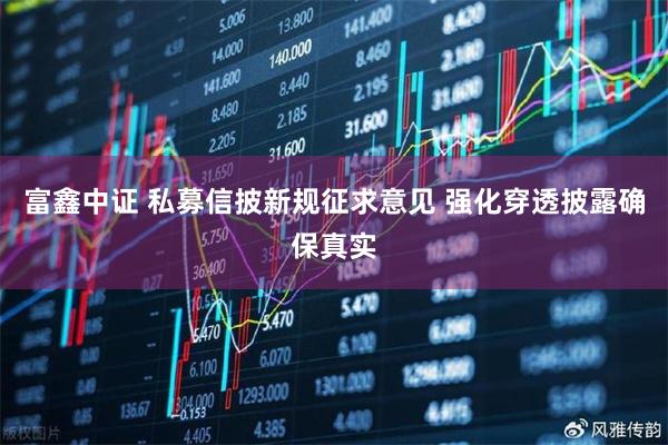 富鑫中证 私募信披新规征求意见 强化穿透披露确保真实