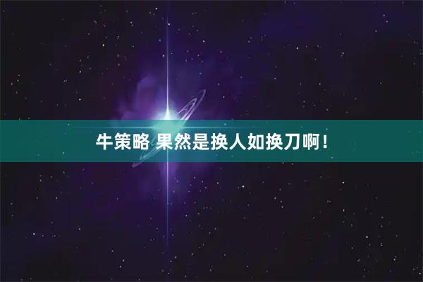 牛策略 果然是换人如换刀啊！