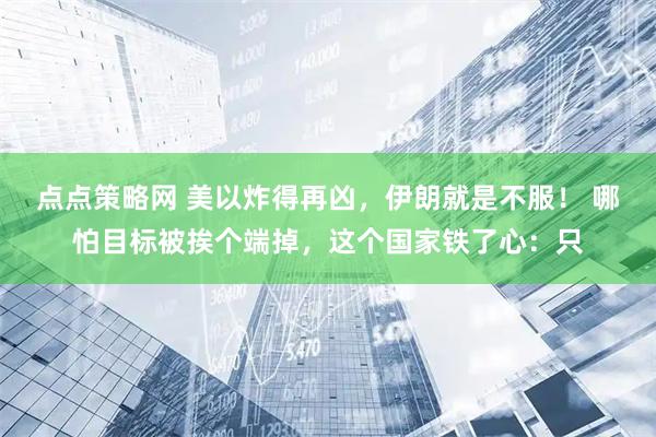 点点策略网 美以炸得再凶，伊朗就是不服！ 哪怕目标被挨个端掉，这个国家铁了心：只