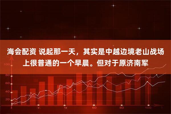 海会配资 说起那一天，其实是中越边境老山战场上很普通的一个早晨。但对于原济南军