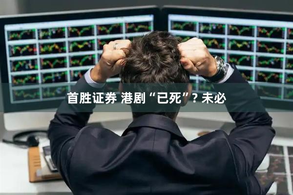 首胜证券 港剧“已死”? 未必