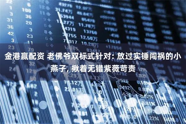 金港赢配资 老佛爷双标式针对: 放过实锤闯祸的小燕子, 揪着无错紫薇苛责