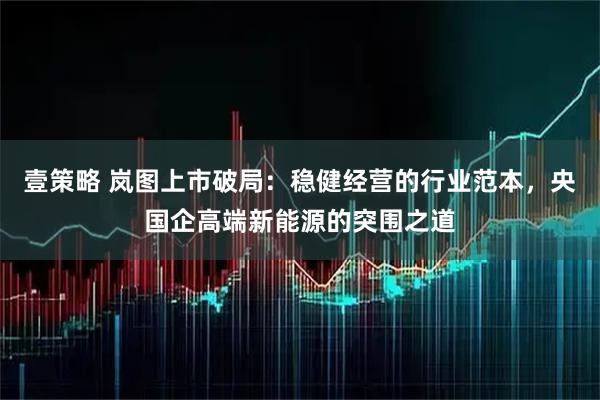 壹策略 岚图上市破局：稳健经营的行业范本，央国企高端新能源的突围之道