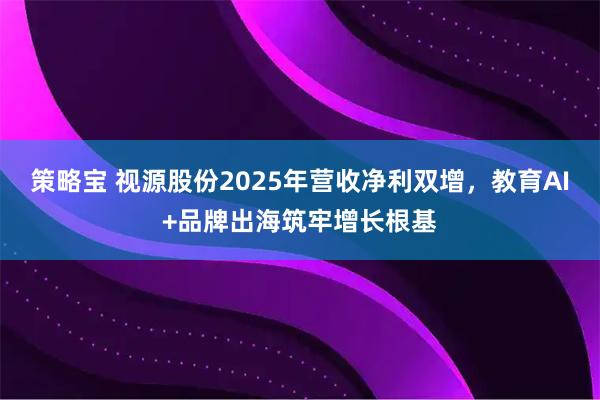 策略宝 视源股份2025年营收净利双增，教育AI+品牌出海筑牢增长根基