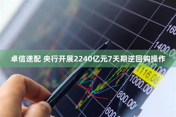 卓信速配 央行开展2240亿元7天期逆回购操作