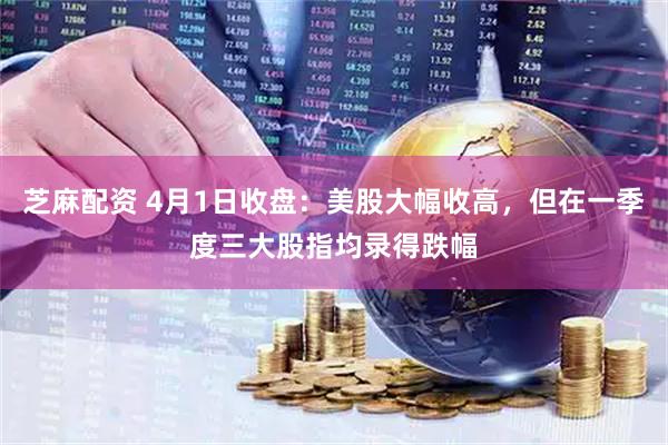 芝麻配资 4月1日收盘：美股大幅收高，但在一季度三大股指均录得跌幅