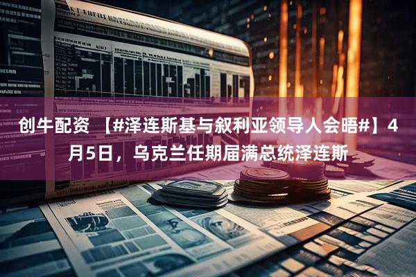 创牛配资 【#泽连斯基与叙利亚领导人会晤#】4月5日，乌克兰任期届满总统泽连斯