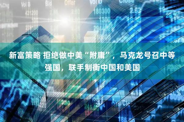 新富策略 拒绝做中美“附庸”，马克龙号召中等强国，联手制衡中国和美国