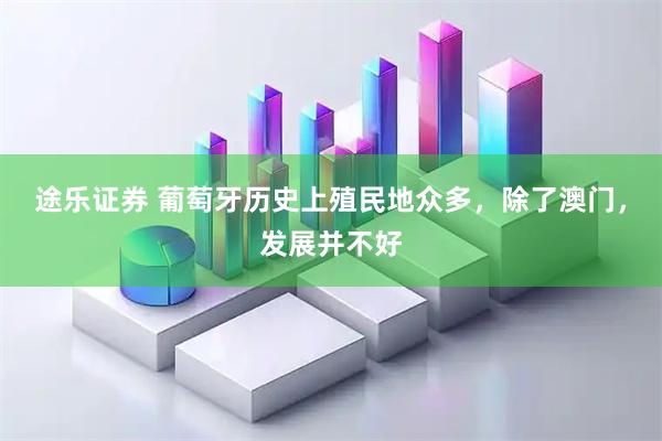 途乐证券 葡萄牙历史上殖民地众多，除了澳门，发展并不好