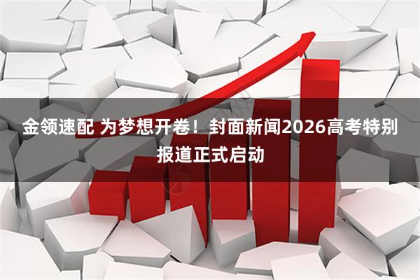 金领速配 为梦想开卷！封面新闻2026高考特别报道正式启动