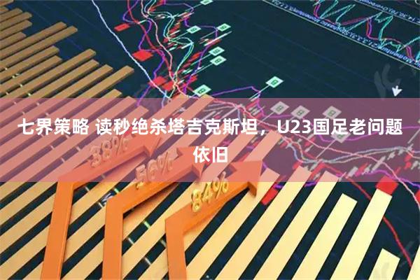 七界策略 读秒绝杀塔吉克斯坦，U23国足老问题依旧