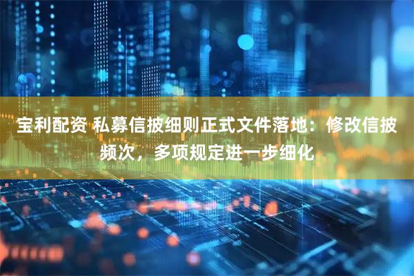 宝利配资 私募信披细则正式文件落地：修改信披频次，多项规定进一步细化