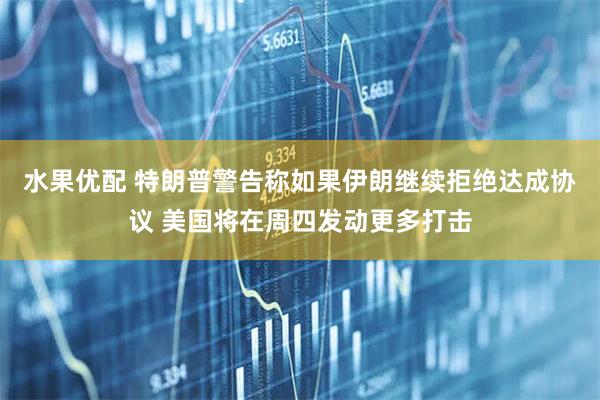 水果优配 特朗普警告称如果伊朗继续拒绝达成协议 美国将在周四发动更多打击