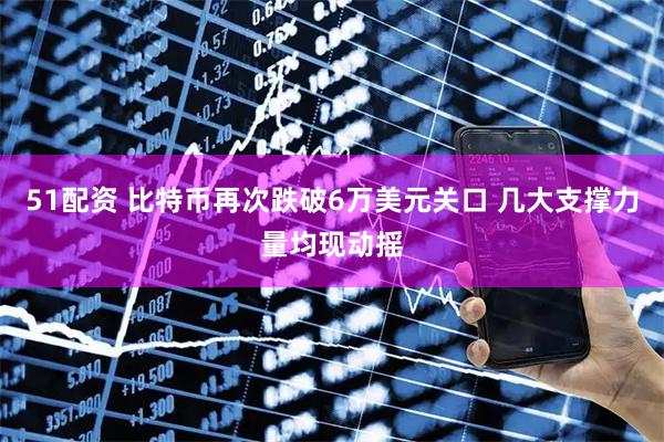 51配资 比特币再次跌破6万美元关口 几大支撑力量均现动摇