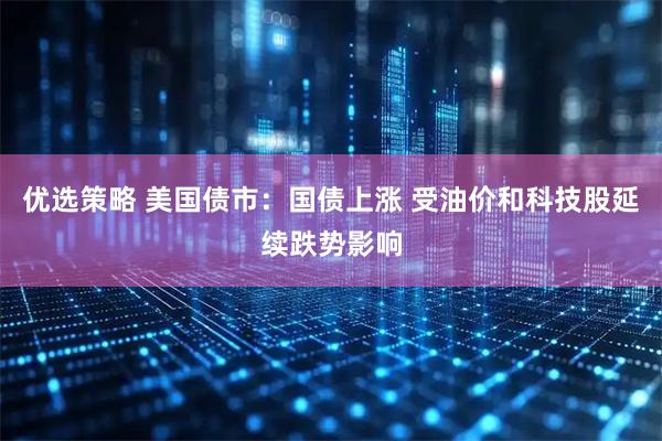 优选策略 美国债市：国债上涨 受油价和科技股延续跌势影响