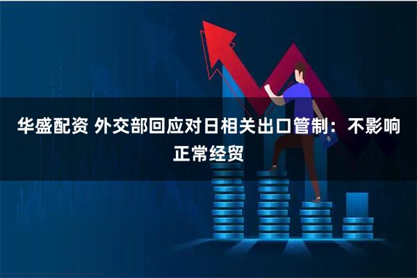 华盛配资 外交部回应对日相关出口管制：不影响正常经贸