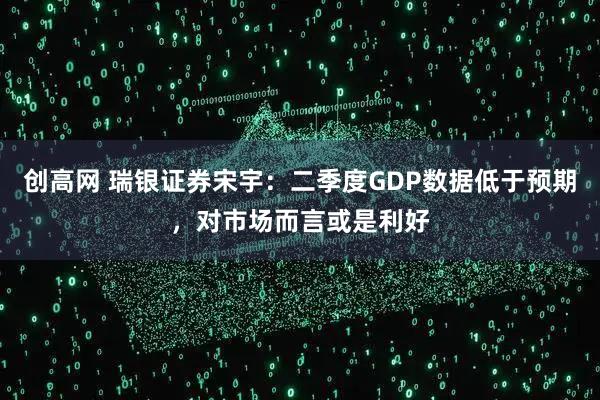 创高网 瑞银证券宋宇：二季度GDP数据低于预期，对市场而言或是利好