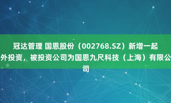 冠达管理 国恩股份（002768.SZ）新增一起对外投资，被投资公司为国恩九尺科技（上海）有限公司