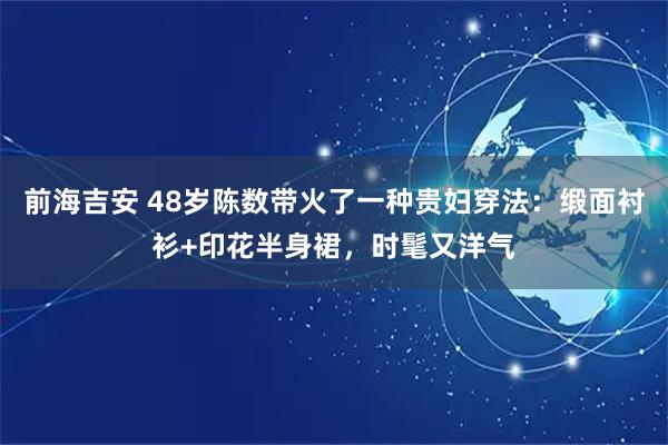 前海吉安 48岁陈数带火了一种贵妇穿法：缎面衬衫+印花半身裙，时髦又洋气